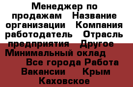 Менеджер по продажам › Название организации ­ Компания-работодатель › Отрасль предприятия ­ Другое › Минимальный оклад ­ 15 000 - Все города Работа » Вакансии   . Крым,Каховское